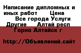 Написание дипломных и иных работ!!! › Цена ­ 10 000 - Все города Услуги » Другие   . Алтай респ.,Горно-Алтайск г.